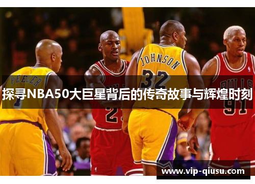 探寻NBA50大巨星背后的传奇故事与辉煌时刻