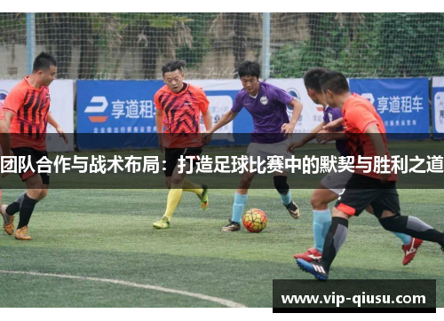 团队合作与战术布局：打造足球比赛中的默契与胜利之道
