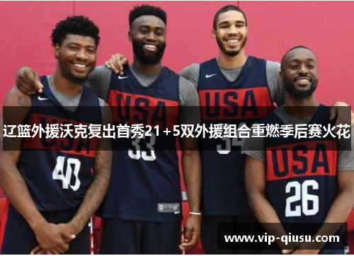 辽篮外援沃克复出首秀21+5双外援组合重燃季后赛火花